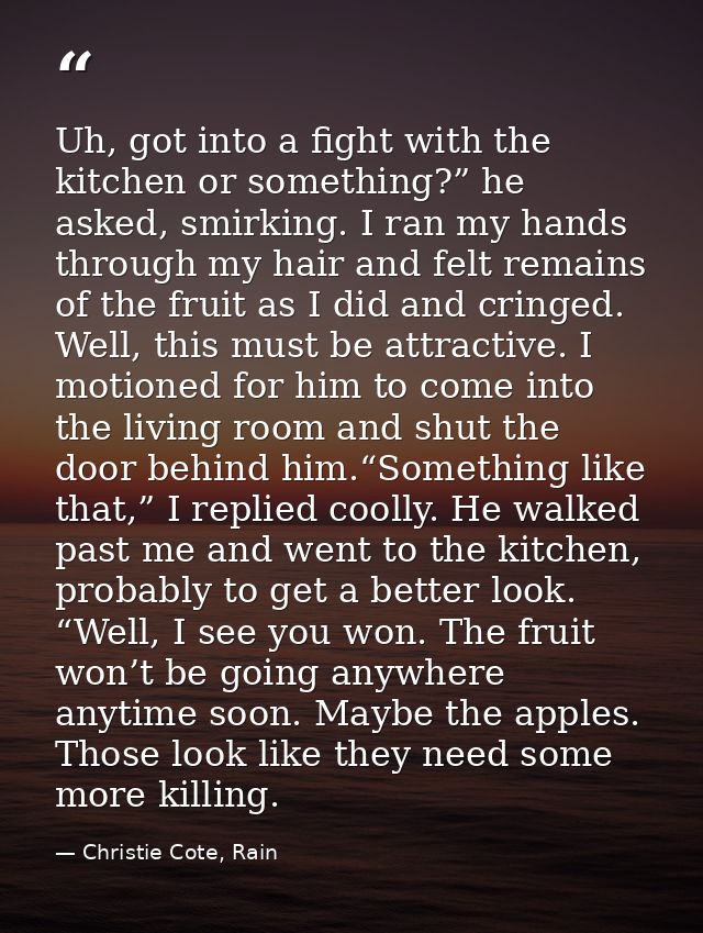 Uh, got into a fight with the kitchen or something?” he asked, smirking. I ran my hands through my hair and felt remains — Christie Cote, Rain