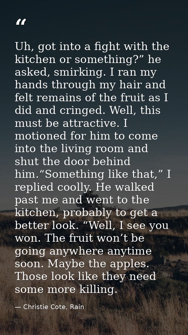 Uh, got into a fight with the kitchen or something?” he asked, smirking. I ran my hands through my hair and felt remains — Christie Cote, Rain
