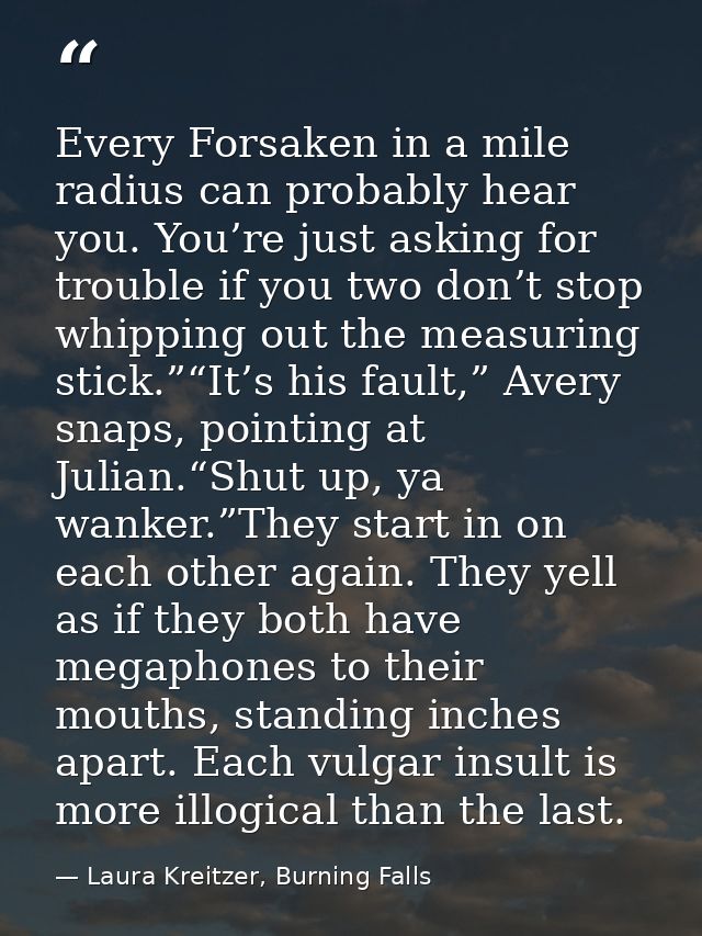 Every Forsaken in a mile radius can probably hear you. You’re just asking for trouble if you two don’t stop whipping out — Laura Kreitzer, Burning Falls