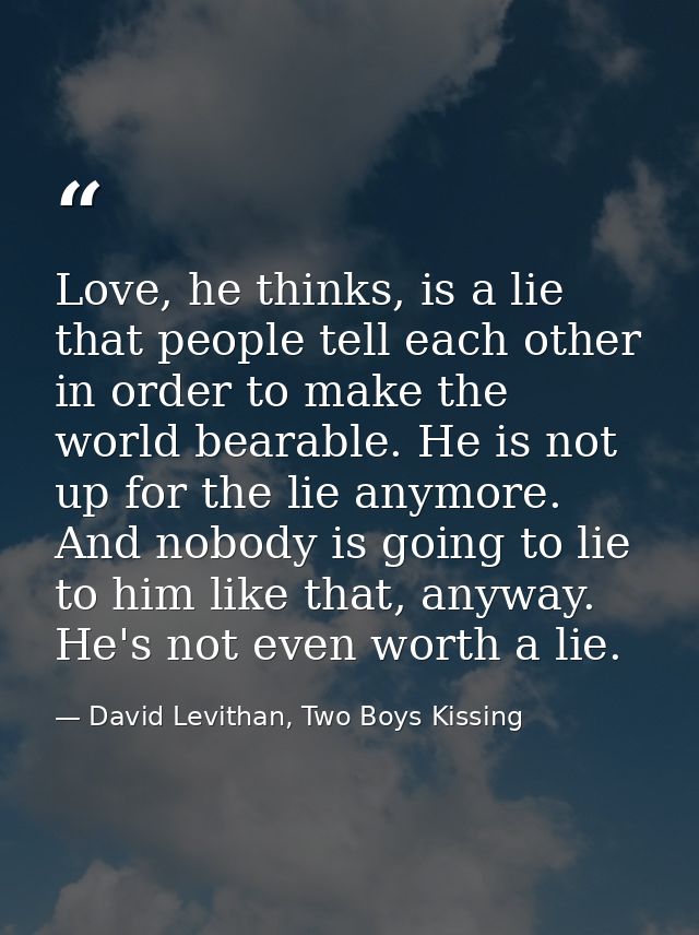 Love, he thinks, is a lie that people tell each other in order to make the world bearable. He is not up for the lie anym — David Levithan, Two Boys Kissing