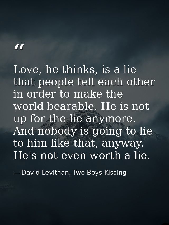 Love, he thinks, is a lie that people tell each other in order to make the world bearable. He is not up for the lie anym — David Levithan, Two Boys Kissing