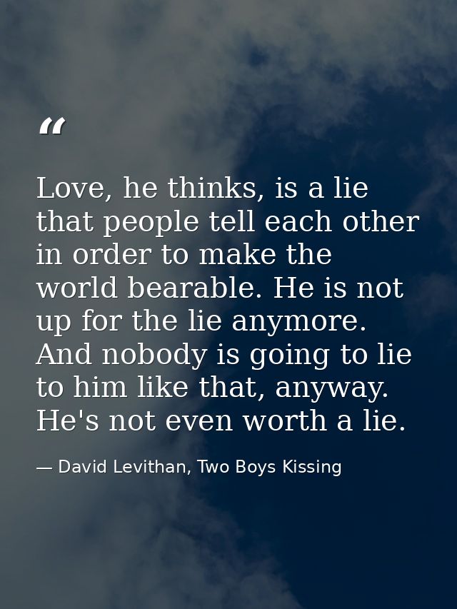 Love, he thinks, is a lie that people tell each other in order to make the world bearable. He is not up for the lie anym — David Levithan, Two Boys Kissing