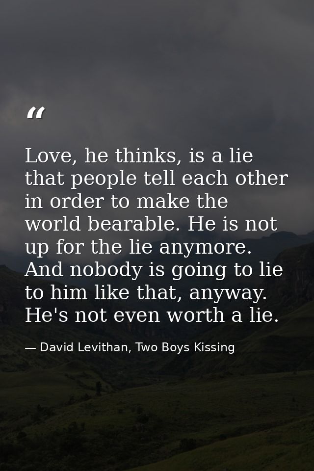 Love, he thinks, is a lie that people tell each other in order to make the world bearable. He is not up for the lie anym — David Levithan, Two Boys Kissing
