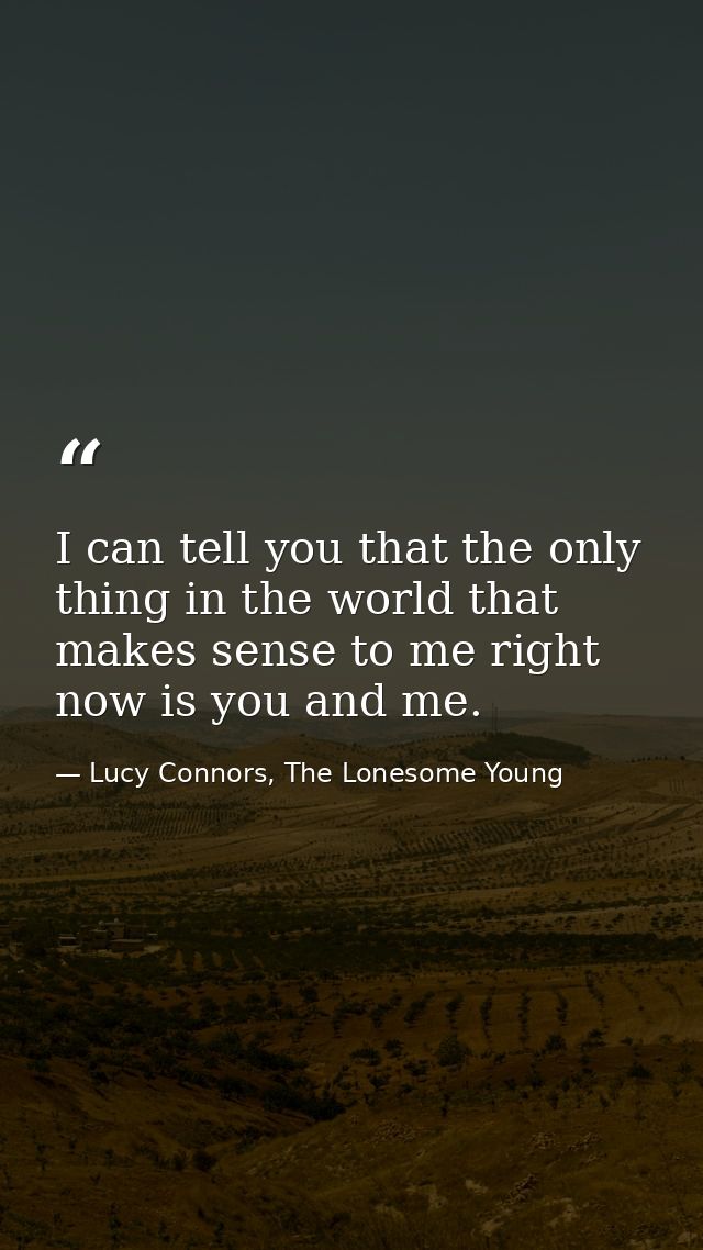 I can tell you that the only thing in the world that makes sense to me right now is you and me. — Lucy Connors, The Lonesome Young
