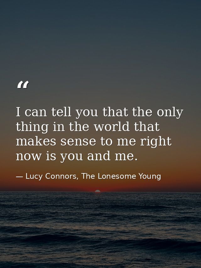 I can tell you that the only thing in the world that makes sense to me right now is you and me. — Lucy Connors, The Lonesome Young