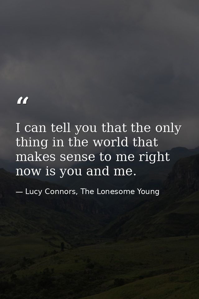 I can tell you that the only thing in the world that makes sense to me right now is you and me. — Lucy Connors, The Lonesome Young