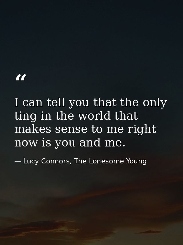 I can tell you that the only ting in the world that makes sense to me right now is you and me. — Lucy Connors, The Lonesome Young