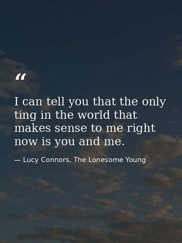 I can tell you that the only ting in the world that makes sense to me right now is you and me. — Lucy Connors, The Lonesome Young