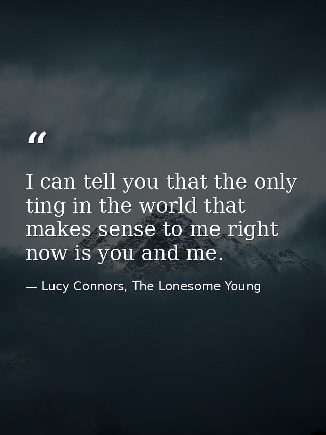 I can tell you that the only ting in the world that makes sense to me right now is you and me. — Lucy Connors, The Lonesome Young