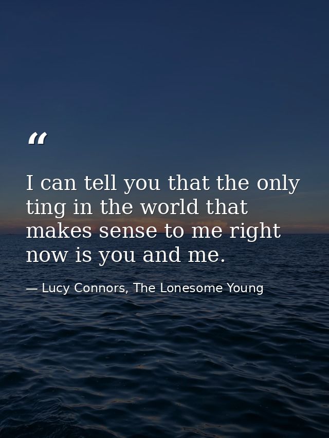 I can tell you that the only ting in the world that makes sense to me right now is you and me. — Lucy Connors, The Lonesome Young
