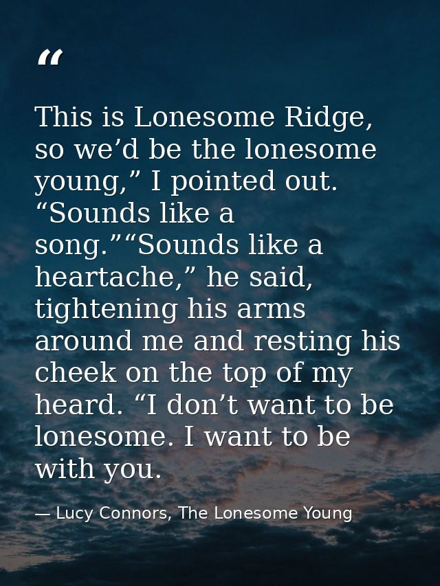 This is Lonesome Ridge, so we’d be the lonesome young,” I pointed out. “Sounds like a song.”“Sounds like a heartache,” h — Lucy Connors, The Lonesome Young