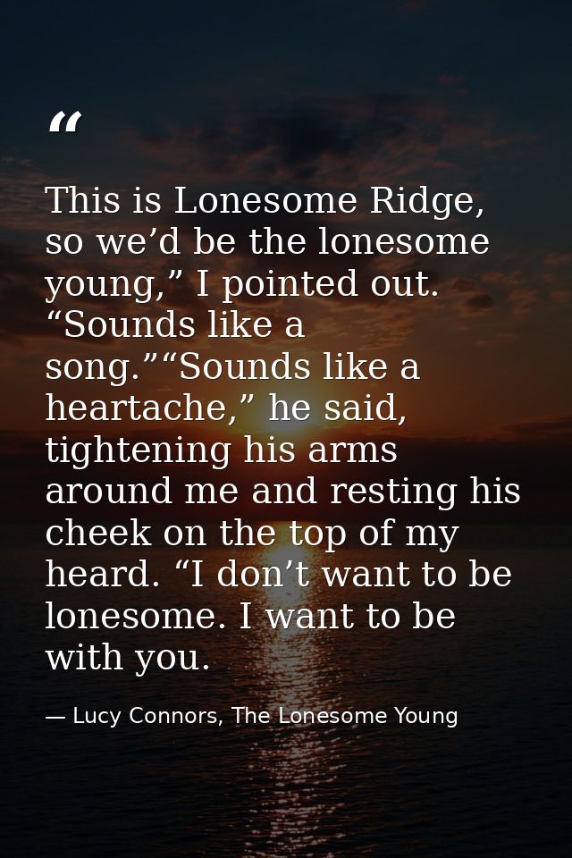This is Lonesome Ridge, so we’d be the lonesome young,” I pointed out. “Sounds like a song.”“Sounds like a heartache,” h — Lucy Connors, The Lonesome Young