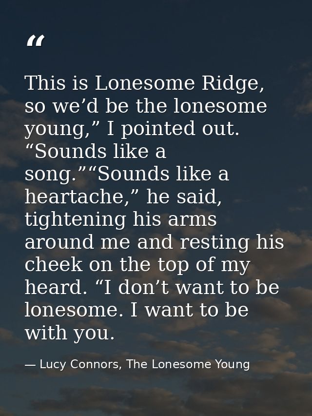 This is Lonesome Ridge, so we’d be the lonesome young,” I pointed out. “Sounds like a song.”“Sounds like a heartache,” h — Lucy Connors, The Lonesome Young