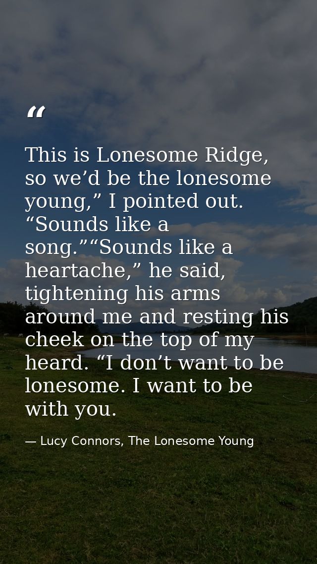 This is Lonesome Ridge, so we’d be the lonesome young,” I pointed out. “Sounds like a song.”“Sounds like a heartache,” h — Lucy Connors, The Lonesome Young
