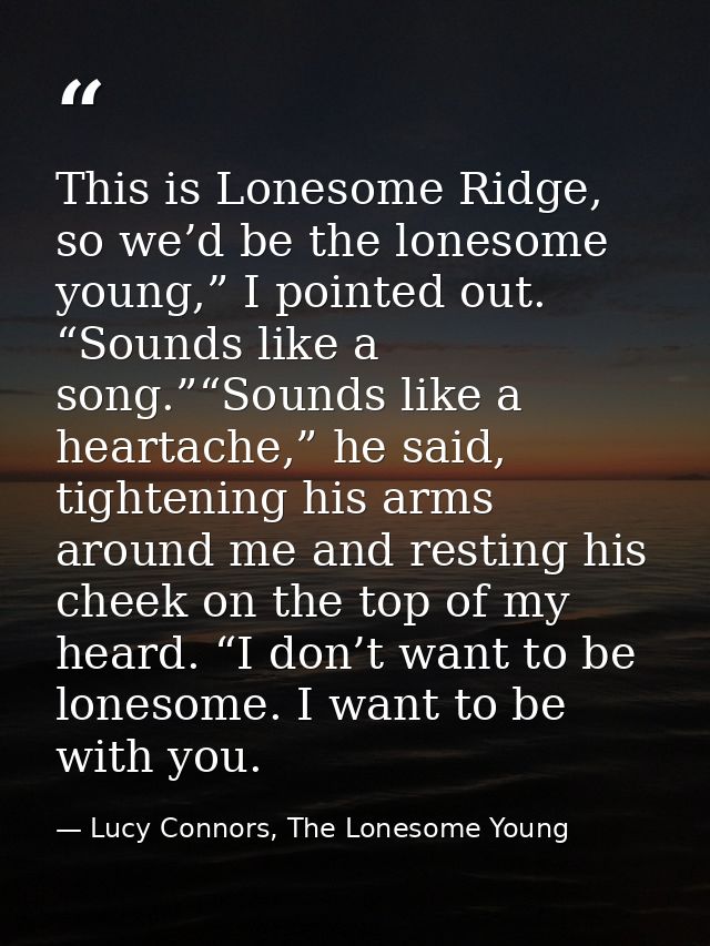 This is Lonesome Ridge, so we’d be the lonesome young,” I pointed out. “Sounds like a song.”“Sounds like a heartache,” h — Lucy Connors, The Lonesome Young