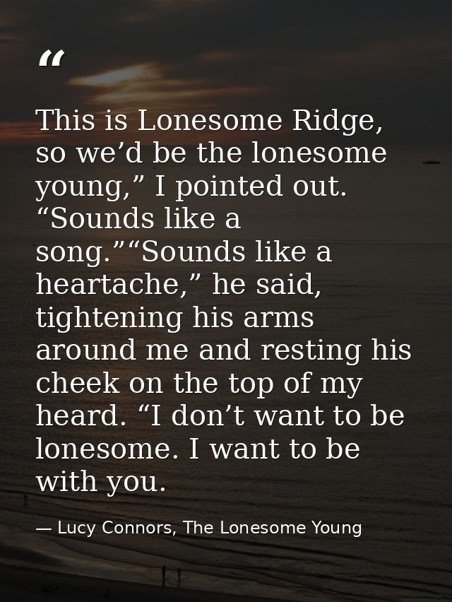 This is Lonesome Ridge, so we’d be the lonesome young,” I pointed out. “Sounds like a song.”“Sounds like a heartache,” h — Lucy Connors, The Lonesome Young