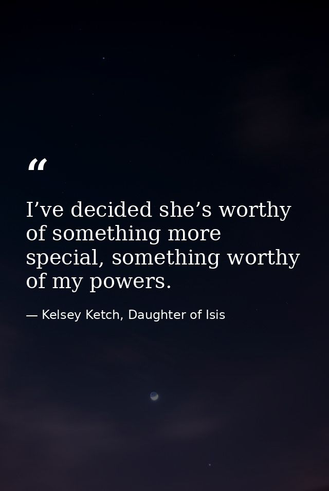 I’ve decided she’s worthy of something more special, something worthy of my powers. — Kelsey Ketch, Daughter of Isis