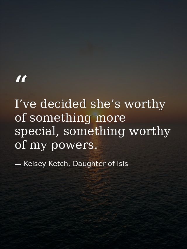 I’ve decided she’s worthy of something more special, something worthy of my powers. — Kelsey Ketch, Daughter of Isis