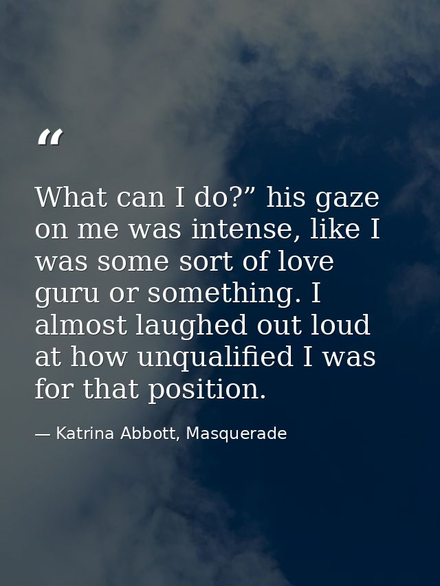 What can I do?” his gaze on me was intense, like I was some sort of love guru or something. I almost laughed out loud at — Katrina Abbott, Masquerade