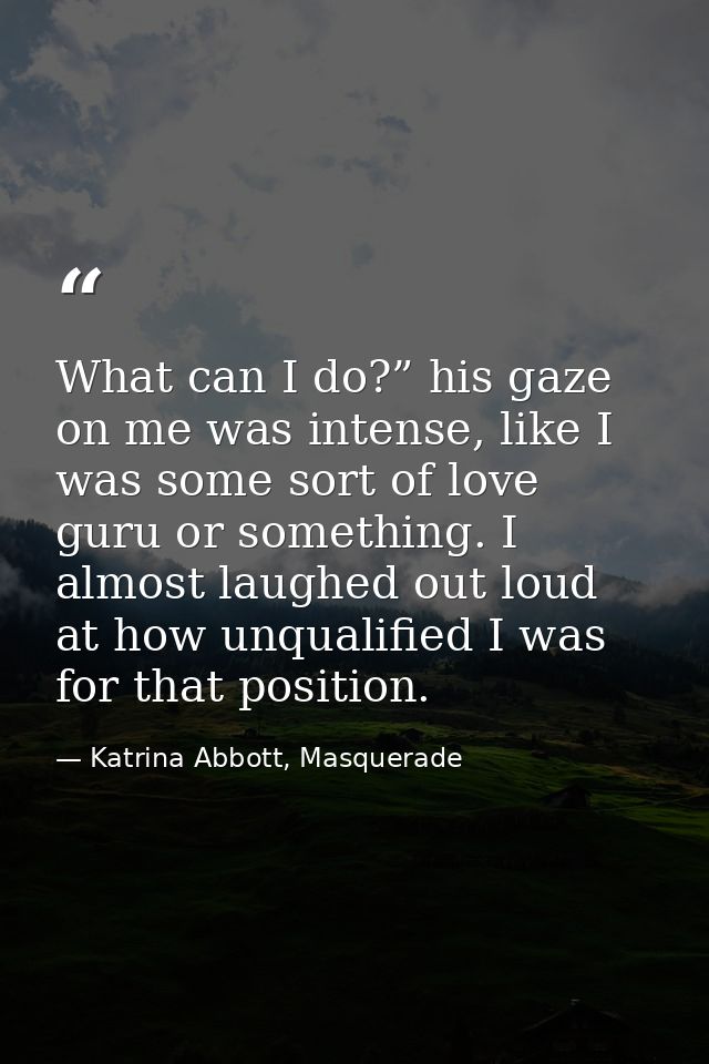 What can I do?” his gaze on me was intense, like I was some sort of love guru or something. I almost laughed out loud at — Katrina Abbott, Masquerade