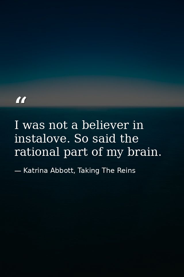 I was not a believer in instalove. So said the rational part of my brain. — Katrina Abbott, Taking The Reins
