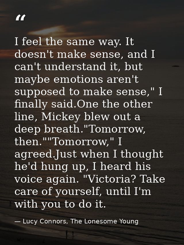 I feel the same way. It doesn't make sense, and I can't understand it, but maybe emotions aren't supposed to make sense, — Lucy Connors, The Lonesome Young