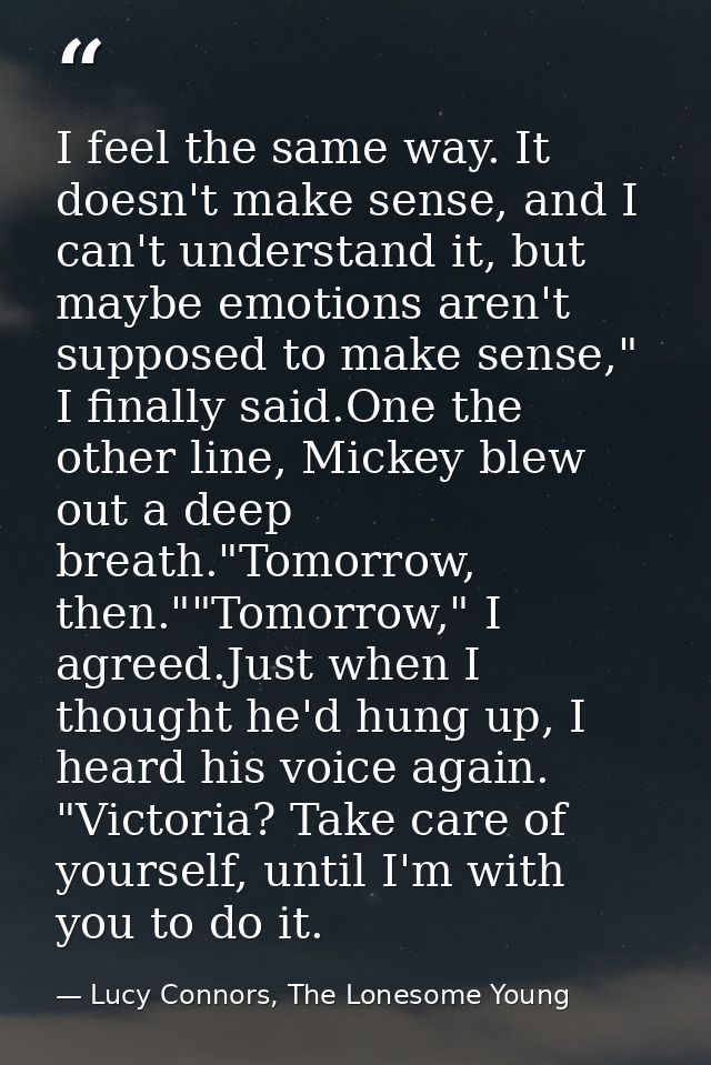 I feel the same way. It doesn't make sense, and I can't understand it, but maybe emotions aren't supposed to make sense, — Lucy Connors, The Lonesome Young