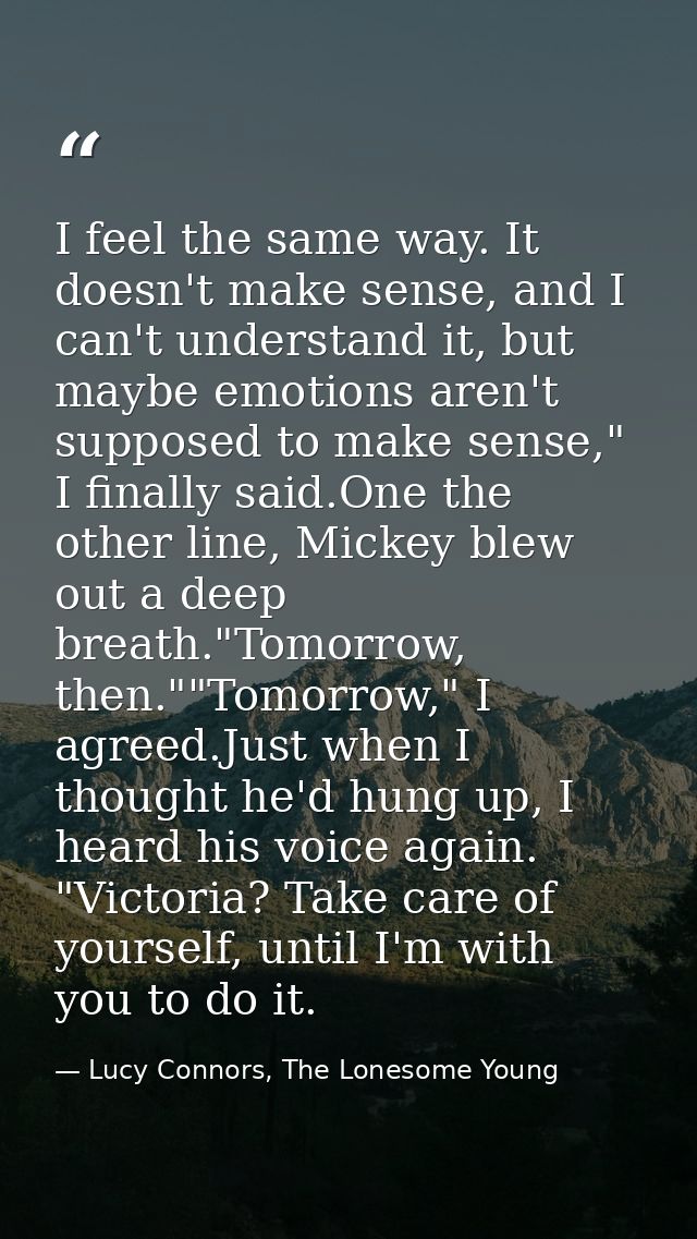 I feel the same way. It doesn't make sense, and I can't understand it, but maybe emotions aren't supposed to make sense, — Lucy Connors, The Lonesome Young