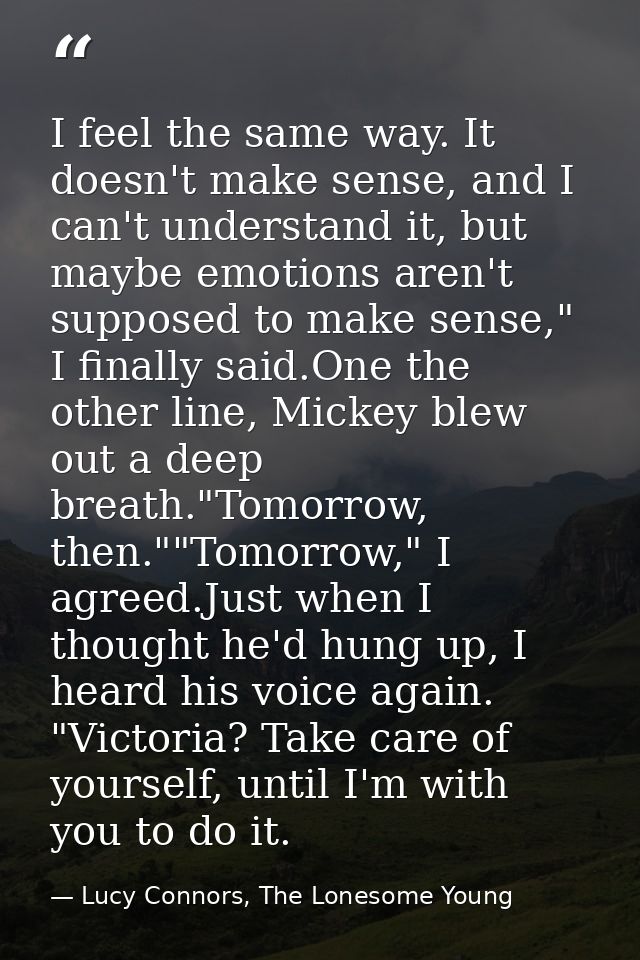 I feel the same way. It doesn't make sense, and I can't understand it, but maybe emotions aren't supposed to make sense, — Lucy Connors, The Lonesome Young