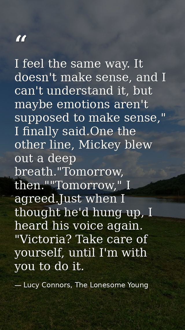 I feel the same way. It doesn't make sense, and I can't understand it, but maybe emotions aren't supposed to make sense, — Lucy Connors, The Lonesome Young