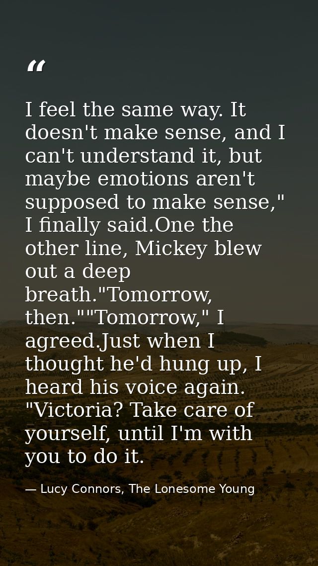 I feel the same way. It doesn't make sense, and I can't understand it, but maybe emotions aren't supposed to make sense, — Lucy Connors, The Lonesome Young
