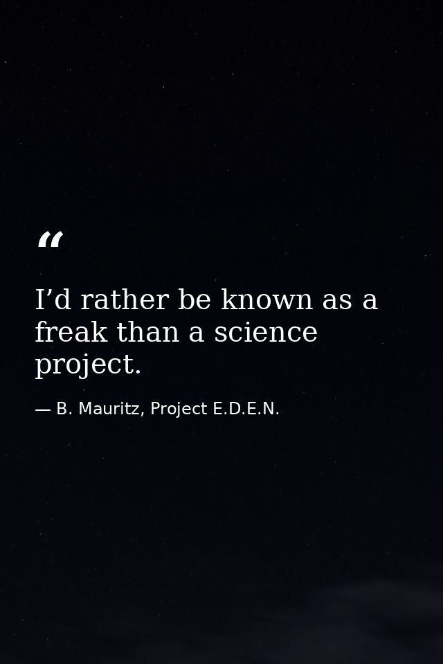 I’d rather be known as a freak than a science project. — B. Mauritz, Project E.D.E.N.