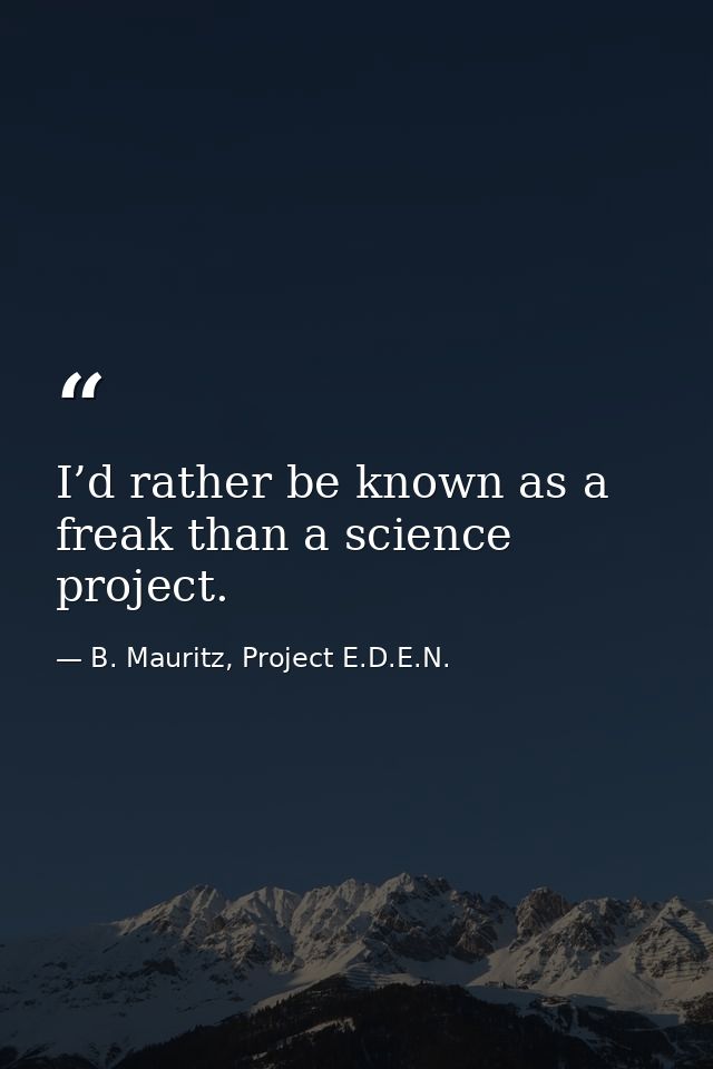 I’d rather be known as a freak than a science project. — B. Mauritz, Project E.D.E.N.