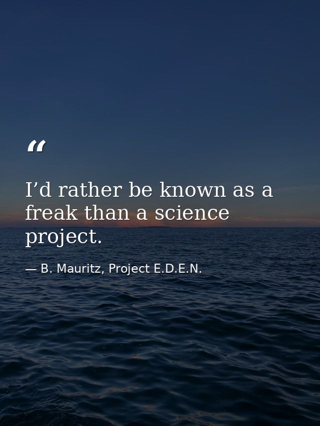 I’d rather be known as a freak than a science project. — B. Mauritz, Project E.D.E.N.