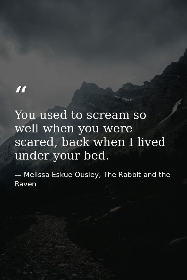 You used to scream so well when you were scared, back when I lived under your bed. — Melissa Eskue Ousley, The Rabbit and the Raven