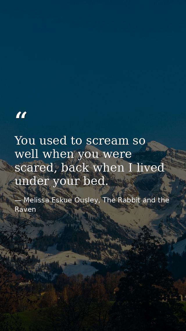 You used to scream so well when you were scared, back when I lived under your bed. — Melissa Eskue Ousley, The Rabbit and the Raven