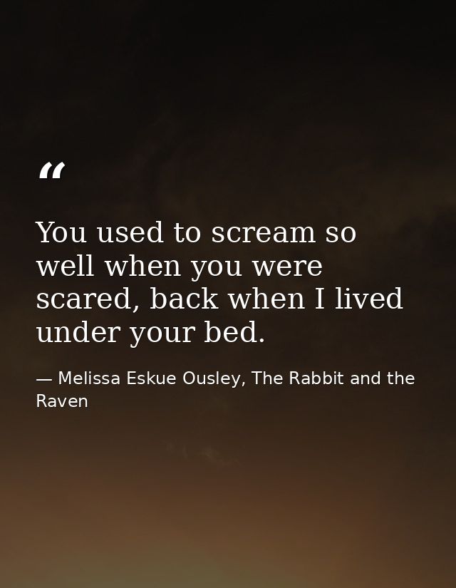 You used to scream so well when you were scared, back when I lived under your bed. — Melissa Eskue Ousley, The Rabbit and the Raven
