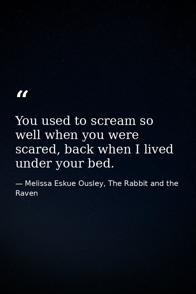 You used to scream so well when you were scared, back when I lived under your bed. — Melissa Eskue Ousley, The Rabbit and the Raven