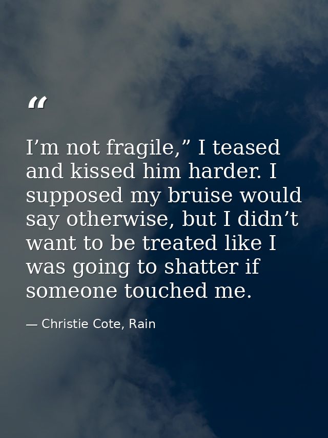 I’m not fragile,” I teased and kissed him harder. I supposed my bruise would say otherwise, but I didn’t want to be trea — Christie Cote, Rain
