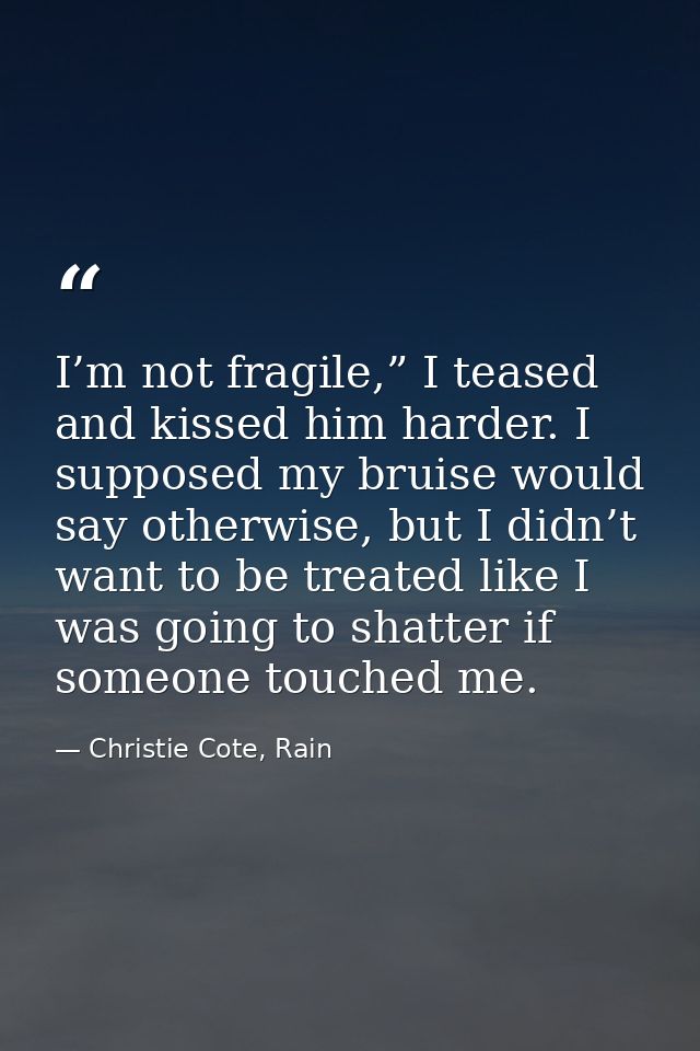 I’m not fragile,” I teased and kissed him harder. I supposed my bruise would say otherwise, but I didn’t want to be trea — Christie Cote, Rain