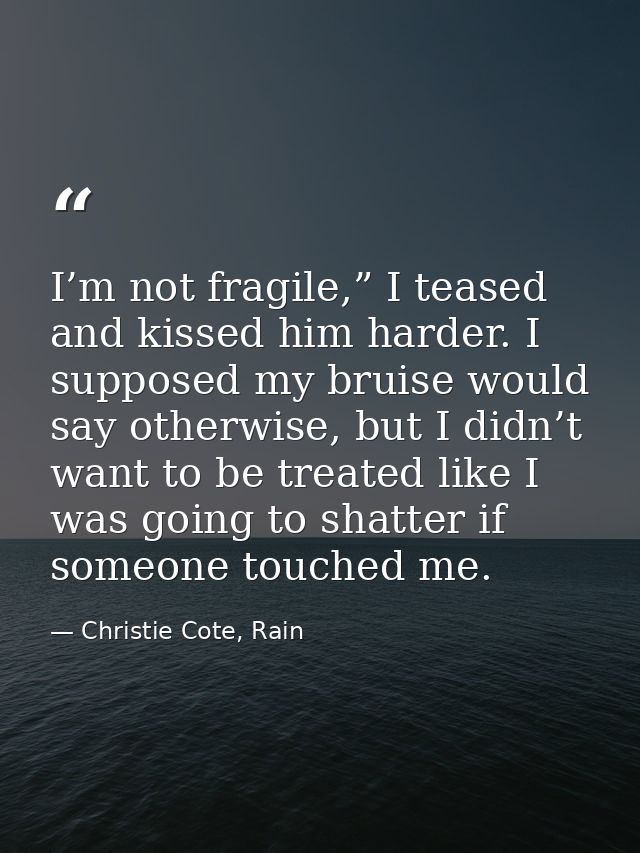 I’m not fragile,” I teased and kissed him harder. I supposed my bruise would say otherwise, but I didn’t want to be trea — Christie Cote, Rain