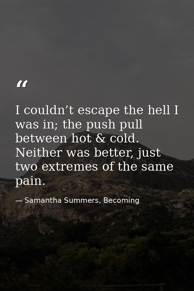 I couldn’t escape the hell I was in; the push pull between hot & cold. Neither was better, just two extremes of the same — Samantha Summers, Becoming