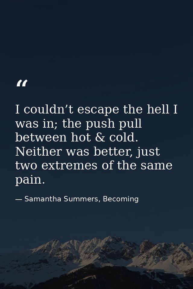 I couldn’t escape the hell I was in; the push pull between hot & cold. Neither was better, just two extremes of the same — Samantha Summers, Becoming
