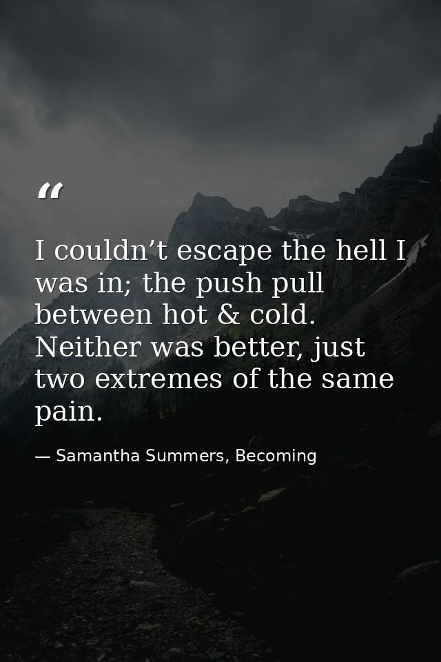 I couldn’t escape the hell I was in; the push pull between hot & cold. Neither was better, just two extremes of the same — Samantha Summers, Becoming