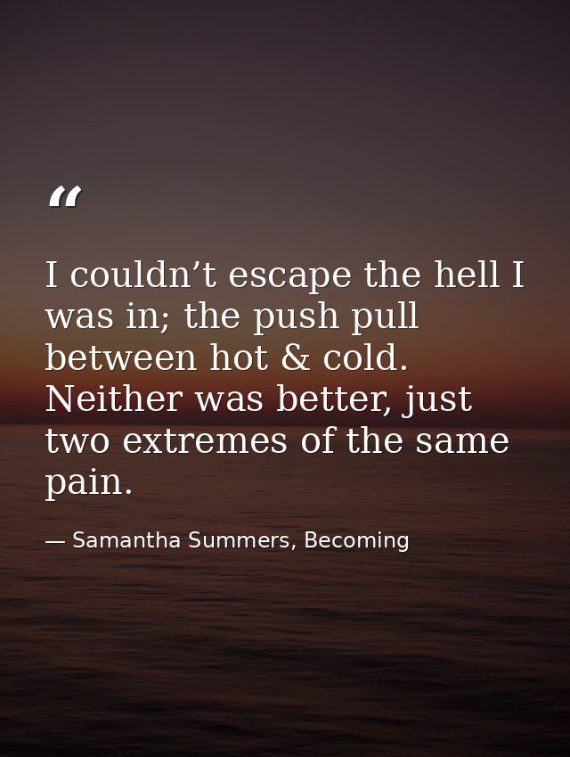 I couldn’t escape the hell I was in; the push pull between hot & cold. Neither was better, just two extremes of the same — Samantha Summers, Becoming