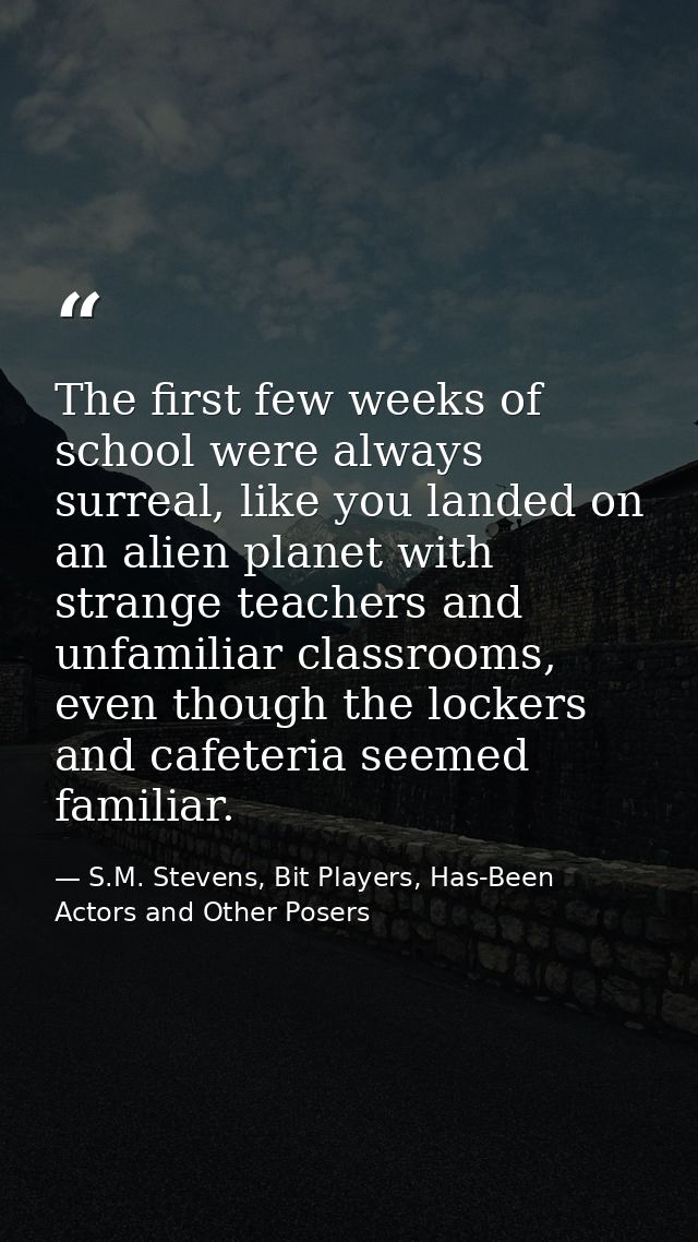 The first few weeks of school were always surreal, like you landed on an alien planet with strange teachers and unfamili — S.M. Stevens, Bit Players, Has-Been Actors and Other Posers
