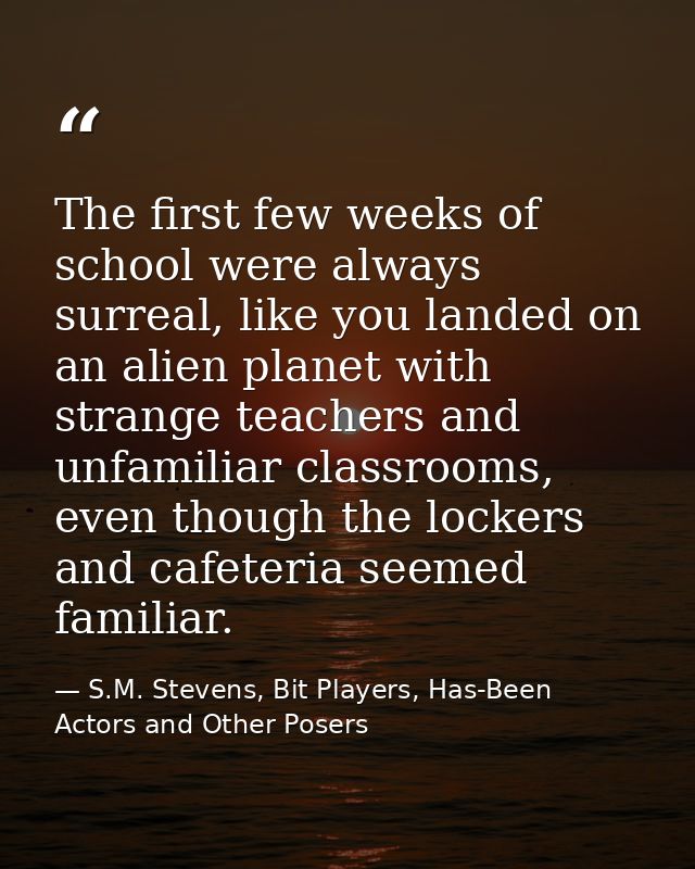 The first few weeks of school were always surreal, like you landed on an alien planet with strange teachers and unfamili — S.M. Stevens, Bit Players, Has-Been Actors and Other Posers
