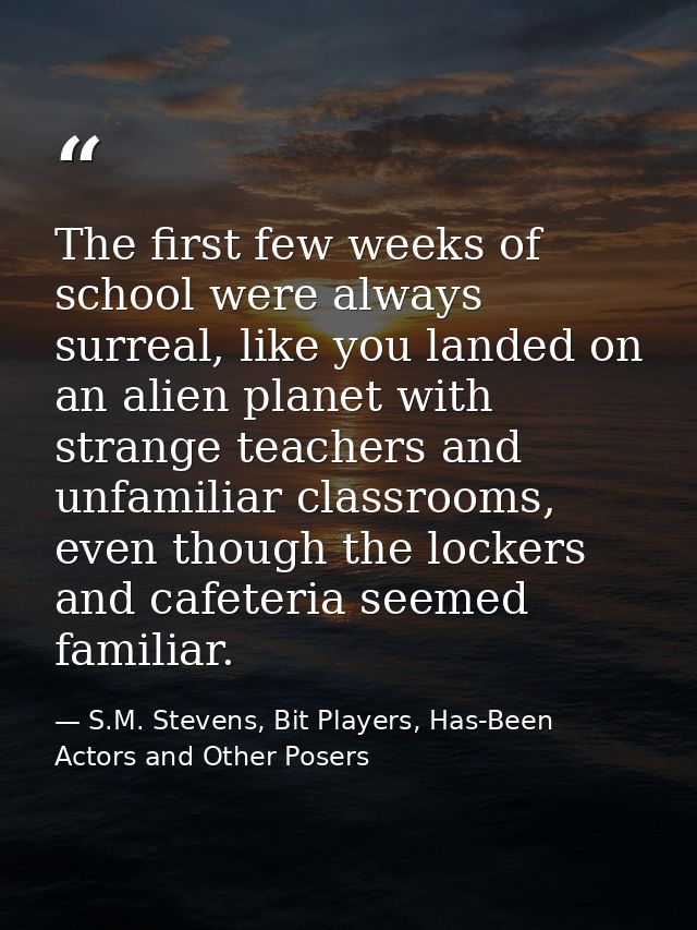 The first few weeks of school were always surreal, like you landed on an alien planet with strange teachers and unfamili — S.M. Stevens, Bit Players, Has-Been Actors and Other Posers