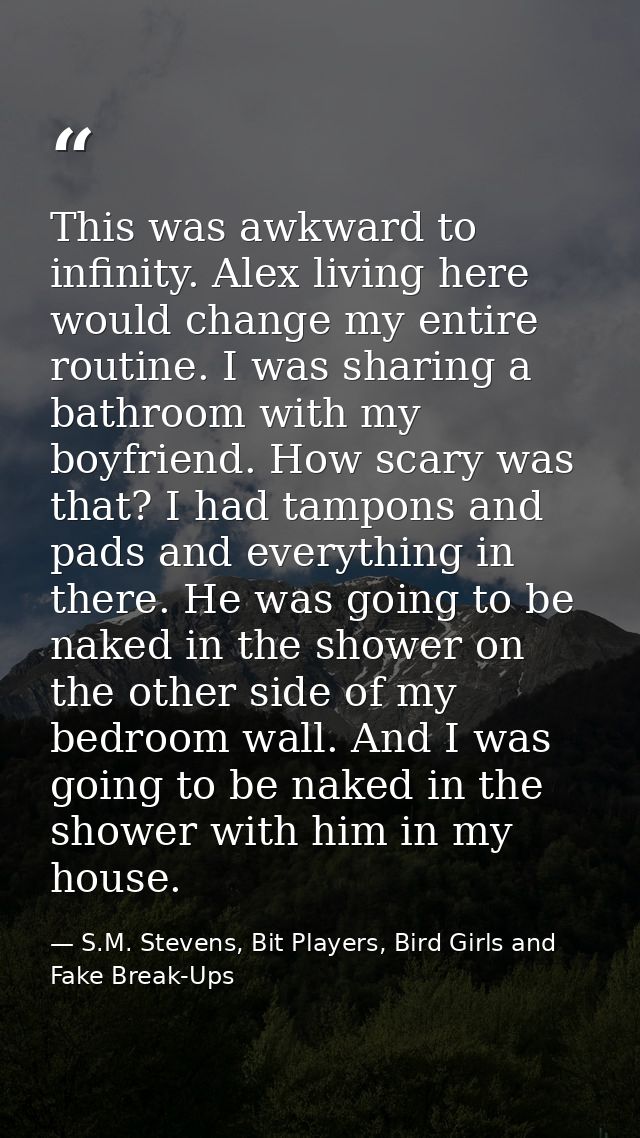 This was awkward to infinity. Alex living here would change my entire routine. I was sharing a bathroom with my boyfrien — S.M. Stevens, Bit Players, Bird Girls and Fake Break-Ups