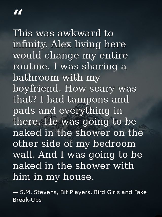 This was awkward to infinity. Alex living here would change my entire routine. I was sharing a bathroom with my boyfrien — S.M. Stevens, Bit Players, Bird Girls and Fake Break-Ups